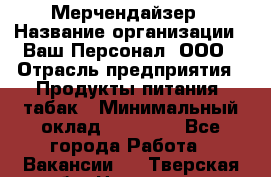 Мерчендайзер › Название организации ­ Ваш Персонал, ООО › Отрасль предприятия ­ Продукты питания, табак › Минимальный оклад ­ 39 000 - Все города Работа » Вакансии   . Тверская обл.,Нелидово г.